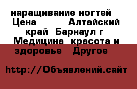 наращивание ногтей. › Цена ­ 450 - Алтайский край, Барнаул г. Медицина, красота и здоровье » Другое   